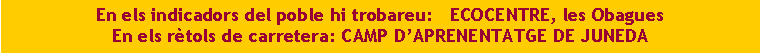 Cuadro de texto: En els indicadors del poble hi trobareu:   ECOCENTRE, les ObaguesEn els r�tols de carretera: CAMP D�APRENENTATGE DE JUNEDA