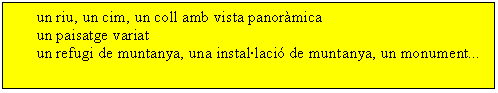 Cuadro de texto: un riu, un cim, un coll amb vista panormica
un paisatge variat
un refugi de muntanya, una installaci de muntanya, un monument...

