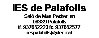 Cuadro de texto: IES de Palafolls
Saló de Mas Pedrer, sn
08389 Palafolls
tf. 937652223 fx. 937652577
iespalafolls@xtec.cat
 