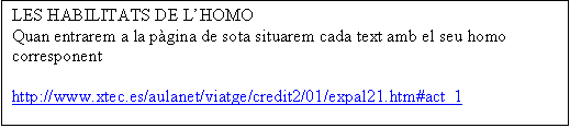 Cuadro de texto: LES HABILITATS DE LHOMO
Quan entrarem a la pgina de sota situarem cada text amb el seu homo corresponent

http://www.xtec.es/aulanet/viatge/credit2/01/expal21.htm#act_1

