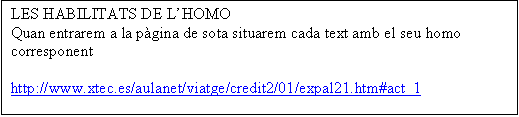 Cuadro de texto: LES HABILITATS DE LHOMO
Quan entrarem a la pgina de sota situarem cada text amb el seu homo corresponent

http://www.xtec.es/aulanet/viatge/credit2/01/expal21.htm#act_1

