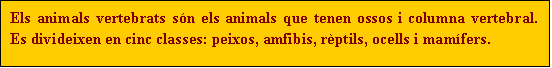 Cuadro de texto: Els animals vertebrats són els animals que tenen ossos i columna vertebral. Es divideixen en cinc classes: peixos, amfibis, rèptils, ocells i mamífers.