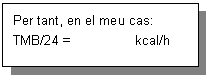Cuadro de texto: Per tant, en el meu cas:
TMB/24 = kcal/h
